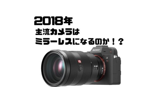 2018年のカメラどうなる？主流はミラーレスになるのか！？