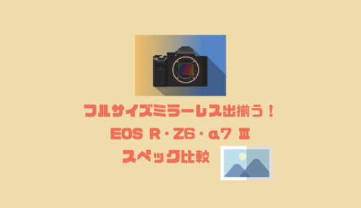 フルサイズミラーレス出揃う！EOS R・Z6・α7 IIIスペック比較！