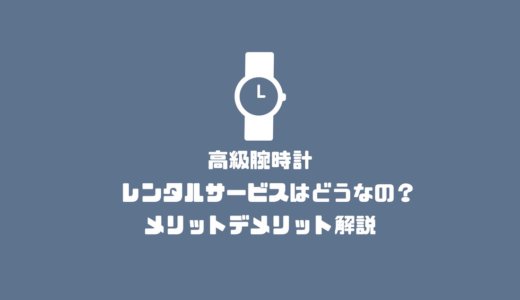 高級腕時計のレンタルサービスはどうなの？メリットデメリット解説