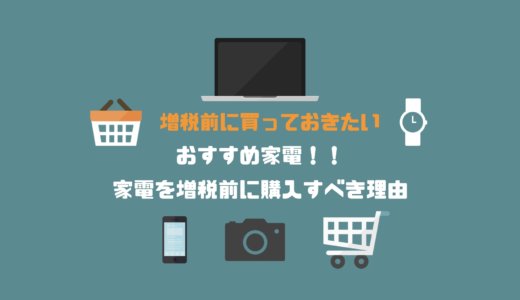 増税前に買っておきたいおすすめ家電ベスト5！家電を増税前に購入すべき理由