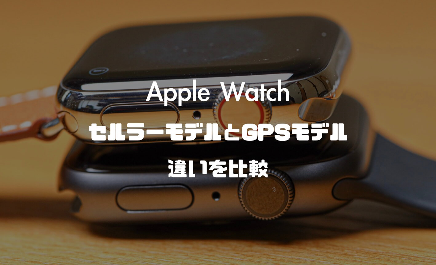 Apple Watch】セルラーモデルとGPSモデルの違いを比較！それぞれの 