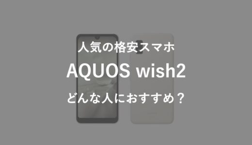 人気の低価格スマホAQUOS wish2はどんな人におすすめ？【スペックレビュー】